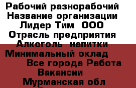 Рабочий-разнорабочий › Название организации ­ Лидер Тим, ООО › Отрасль предприятия ­ Алкоголь, напитки › Минимальный оклад ­ 30 000 - Все города Работа » Вакансии   . Мурманская обл.,Видяево нп